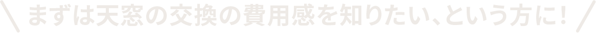 まずは天窓の交換の費用感を知りたい、という方に！